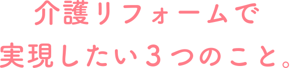 介護リフォームで実現したい3つのこと