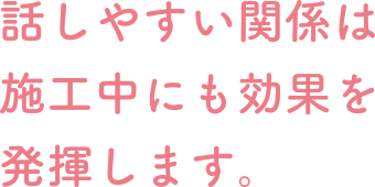 話しやすい関係は施工中にも効果を発揮します。