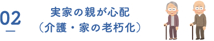 02 実家の親が心配(介護・家の老朽化)