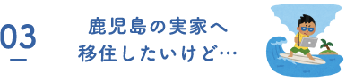 03 鹿児島の実家へ移住したいけど…