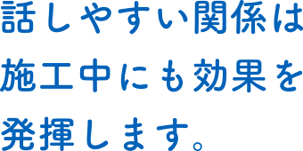 話しやすい関係は施工中にも効果を発揮します。